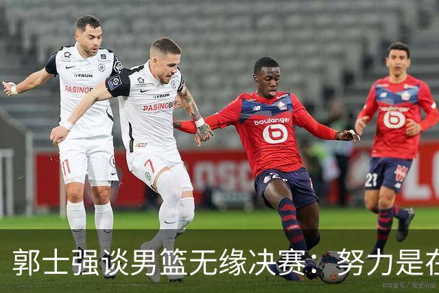郭士强谈男篮无缘决赛：努力是在的，成绩等以后再说