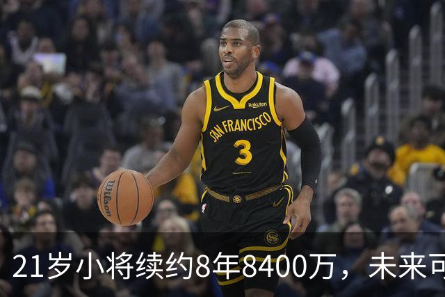 21岁小将续约8年8400万，未来可期